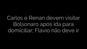 ​Carlos e Renan devem visitar Bolsonaro após ida para domiciliar; Flávio não deve ir 